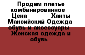 Продам платье комбинированное  › Цена ­ 1 500 - Ханты-Мансийский Одежда, обувь и аксессуары » Женская одежда и обувь   